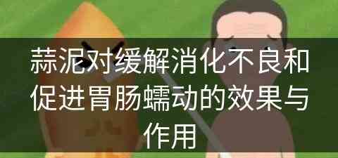 蒜泥对缓解消化不良和促进胃肠蠕动的效果与作用